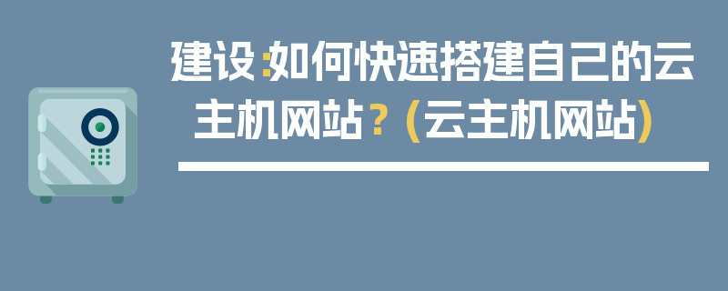 建设：如何快速搭建自己的云主机网站？ (云主机网站)