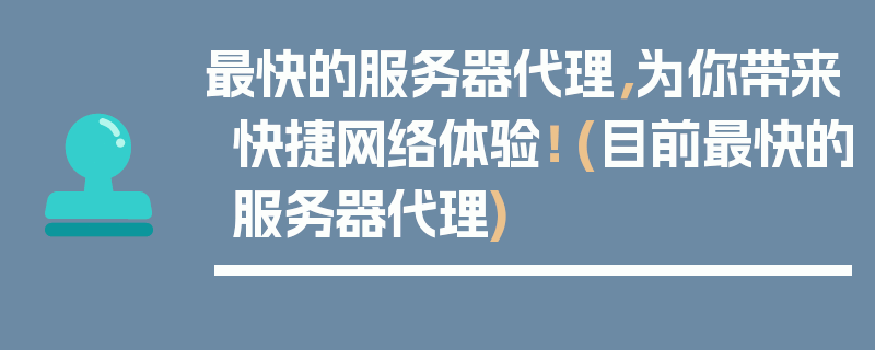 最快的服务器代理，为你带来快捷网络体验！ (目前最快的服务器代理)