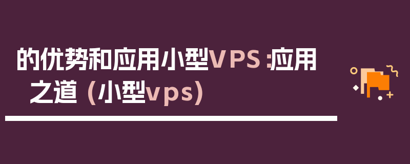 的优势和应用小型VPS：应用之道 (小型vps)