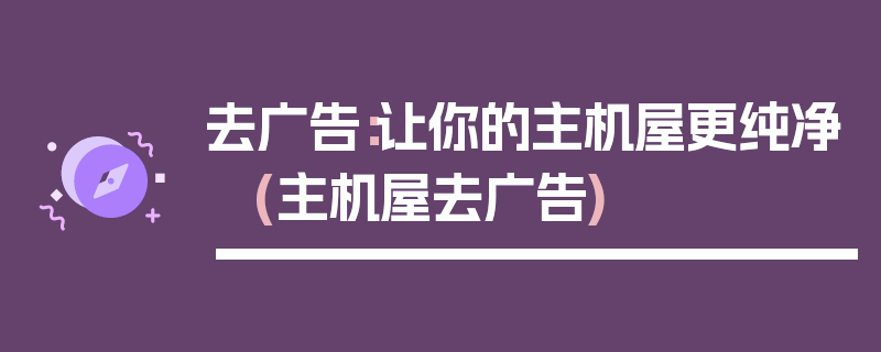 去广告：让你的主机屋更纯净 (主机屋去广告)