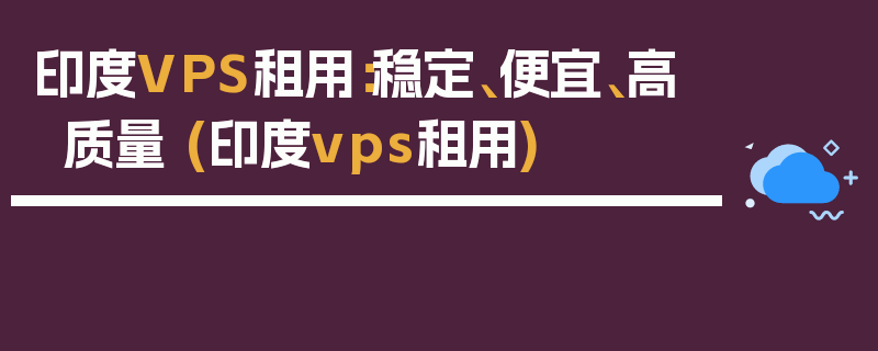 印度VPS租用：稳定、便宜、高质量 (印度vps租用)