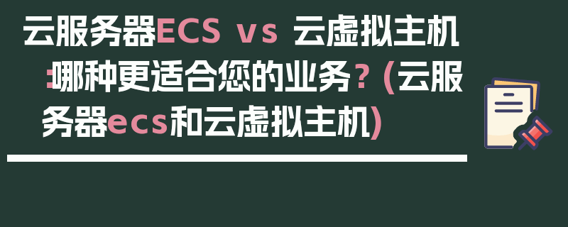 云服务器ECS vs 云虚拟主机：哪种更适合您的业务？ (云服务器ecs和云虚拟主机)