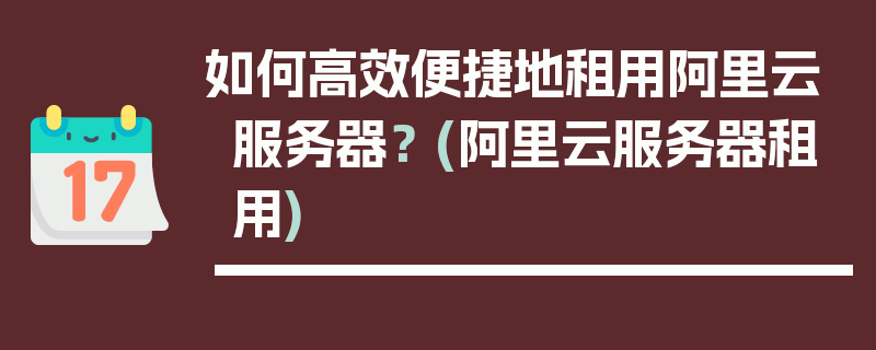 如何高效便捷地租用阿里云服务器？ (阿里云服务器租用)