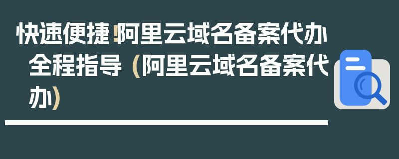 快速便捷！阿里云域名备案代办全程指导 (阿里云域名备案代办)