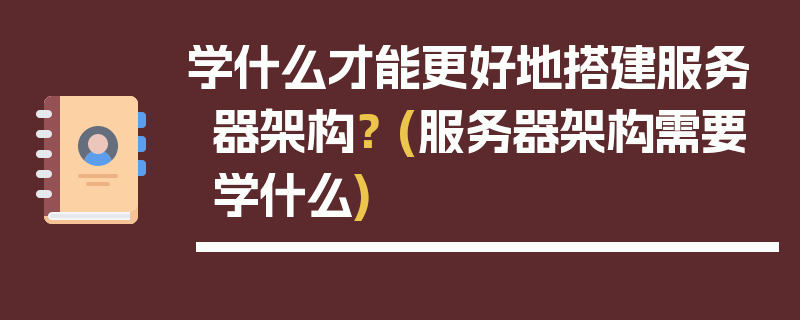 学什么才能更好地搭建服务器架构？ (服务器架构需要学什么)