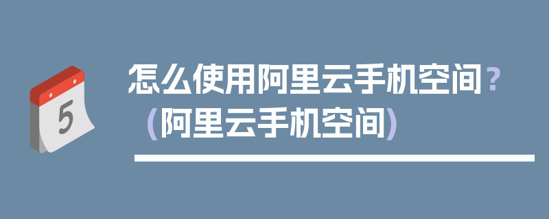 怎么使用阿里云手机空间？ (阿里云手机空间)