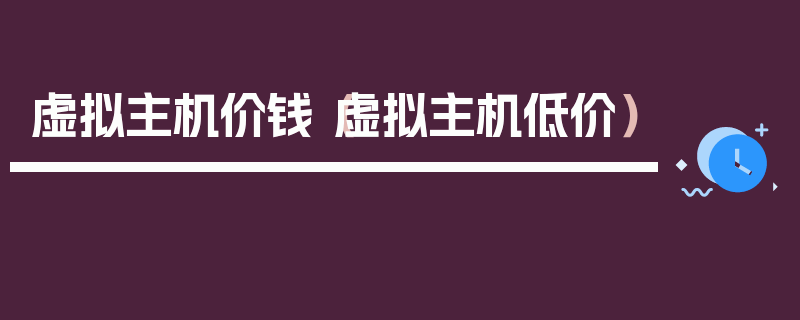 虚拟主机价钱（虚拟主机低价）