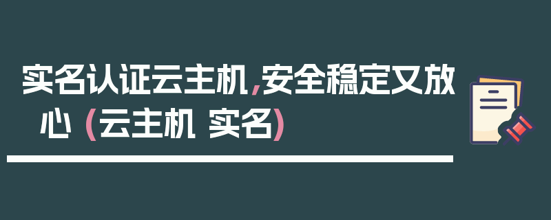 实名认证云主机，安全稳定又放心 (云主机 实名)