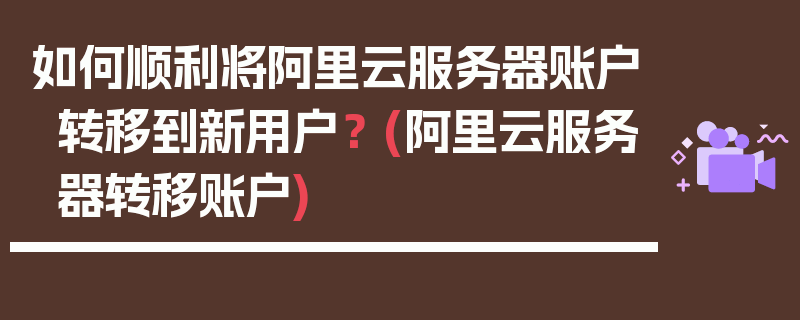 如何顺利将阿里云服务器账户转移到新用户？ (阿里云服务器转移账户)