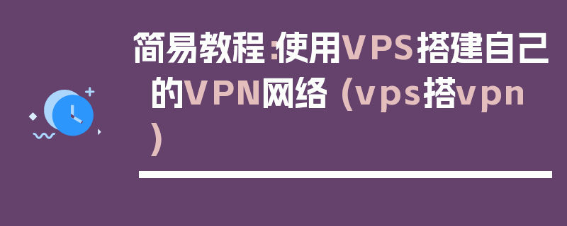 简易教程：使用VPS搭建自己的VPN网络 (vps搭vpn)