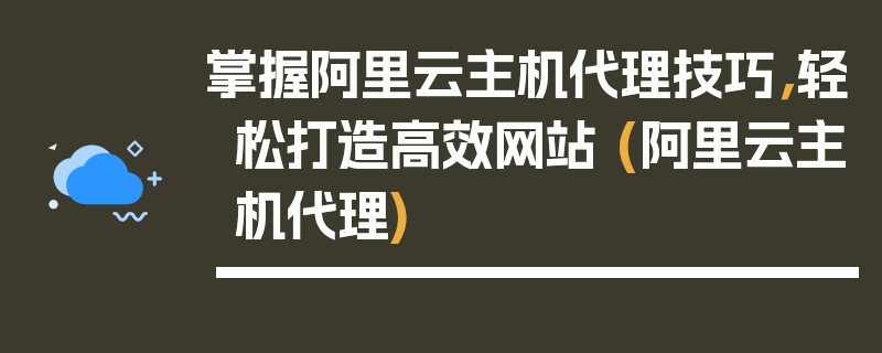 掌握阿里云主机代理技巧，轻松打造高效网站 (阿里云主机代理)