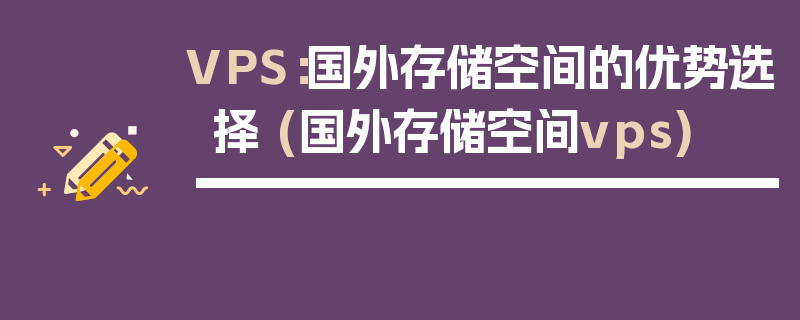 VPS：国外存储空间的优势选择 (国外存储空间vps)