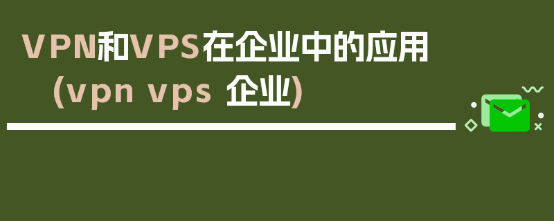 VPN和VPS在企业中的应用 (vpn vps 企业)