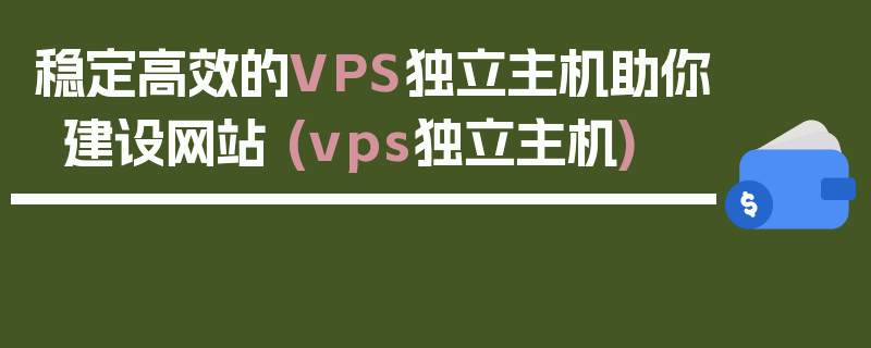 稳定高效的VPS独立主机助你建设网站 (vps独立主机)