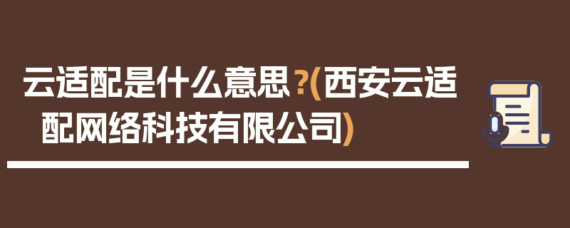 云适配是什么意思？(西安云适配网络科技有限公司)