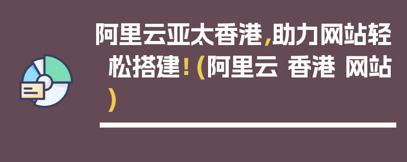 阿里云亚太香港，助力网站轻松搭建！ (阿里云 香港 网站)