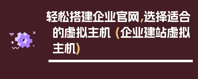 轻松搭建企业官网，选择适合的虚拟主机 (企业建站虚拟主机)