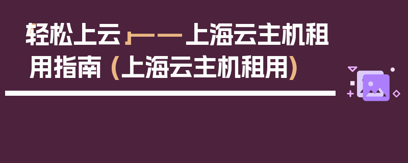 「轻松上云」——上海云主机租用指南 (上海云主机租用)