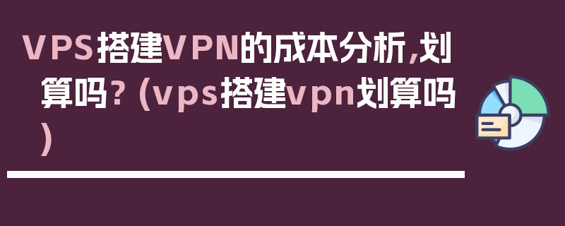 VPS搭建VPN的成本分析，划算吗？ (vps搭建vpn划算吗)