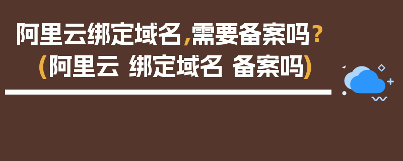 阿里云绑定域名，需要备案吗？ (阿里云 绑定域名 备案吗)