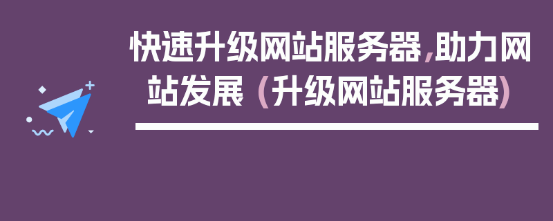 快速升级网站服务器，助力网站发展 (升级网站服务器)