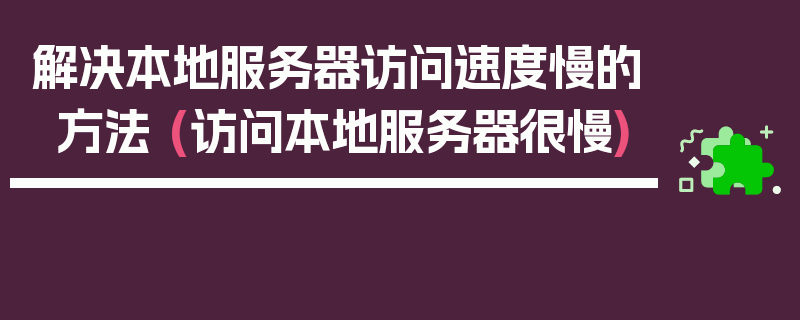 解决本地服务器访问速度慢的方法 (访问本地服务器很慢)