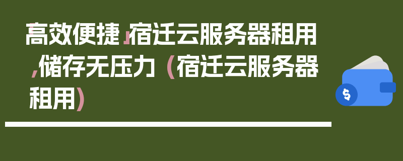 「高效便捷」宿迁云服务器租用，储存无压力 (宿迁云服务器租用)