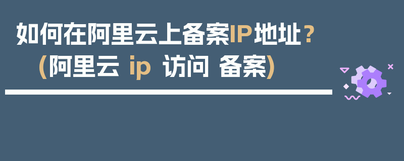 如何在阿里云上备案IP地址？ (阿里云 ip 访问 备案)