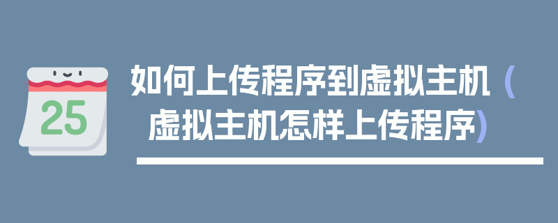 如何上传程序到虚拟主机 (虚拟主机怎样上传程序)