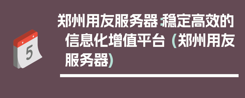 郑州用友服务器：稳定高效的信息化增值平台 (郑州用友服务器)