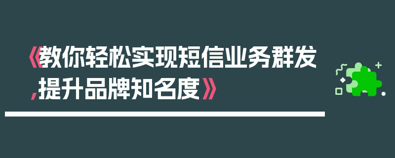 《教你轻松实现短信业务群发，提升品牌知名度》