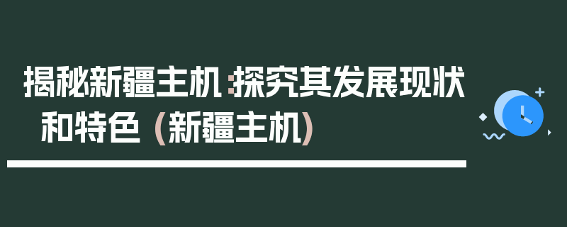 揭秘新疆主机：探究其发展现状和特色 (新疆主机)