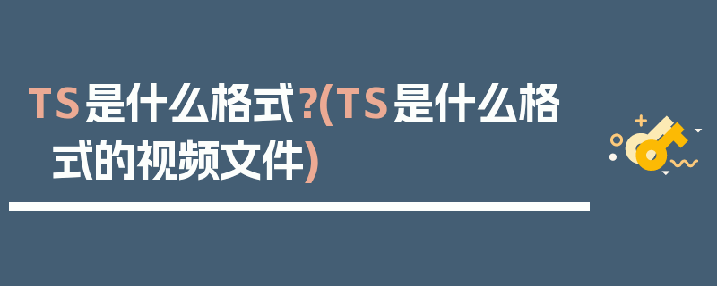 TS是什么格式？(TS是什么格式的视频文件)