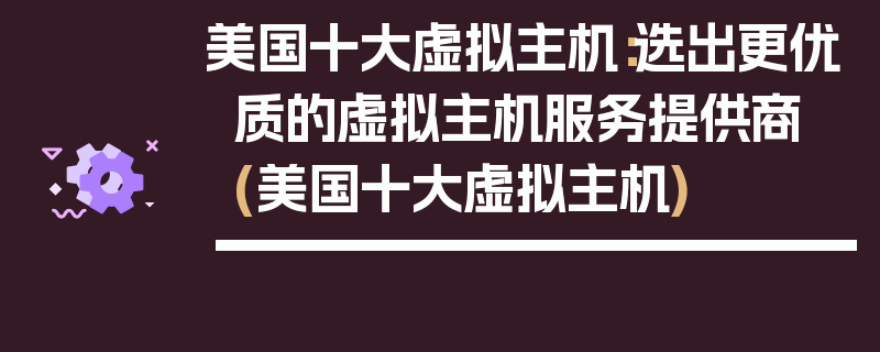 美国十大虚拟主机：选出更优质的虚拟主机服务提供商 (美国十大虚拟主机)