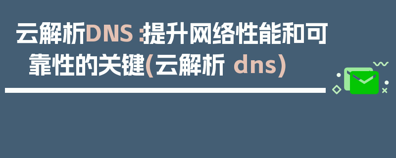 云解析DNS：提升网络性能和可靠性的关键(云解析 dns)