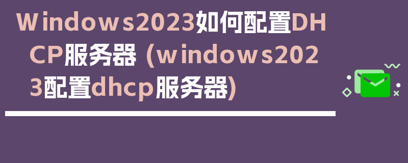 Windows2023如何配置DHCP服务器 (windows2023配置dhcp服务器)