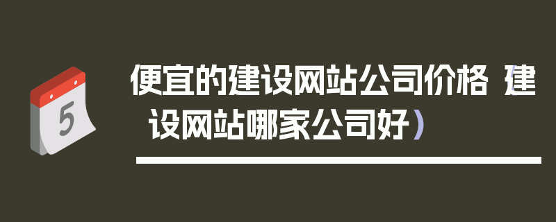 便宜的建设网站公司价格（建设网站哪家公司好）