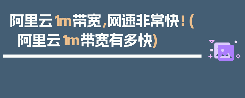 阿里云1m带宽，网速非常快！ (阿里云1m带宽有多快)