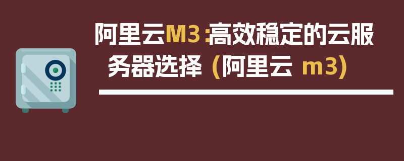 阿里云M3：高效稳定的云服务器选择 (阿里云 m3)