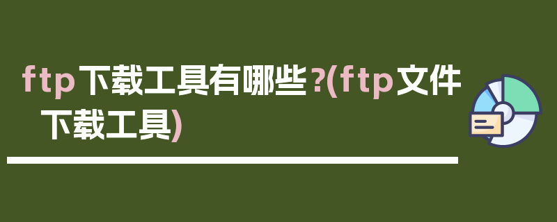 ftp下载工具有哪些？(ftp文件下载工具)