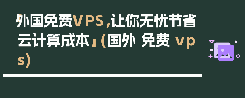 「外国免费VPS，让你无忧节省云计算成本」 (国外 免费 vps)