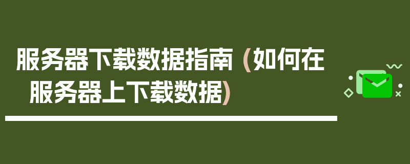 服务器下载数据指南 (如何在服务器上下载数据)