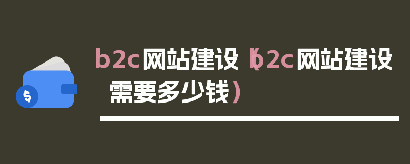 b2c网站建设（b2c网站建设需要多少钱）