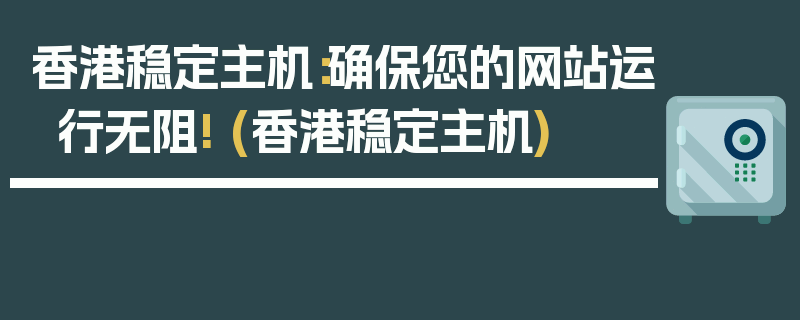 香港稳定主机：确保您的网站运行无阻! (香港稳定主机)