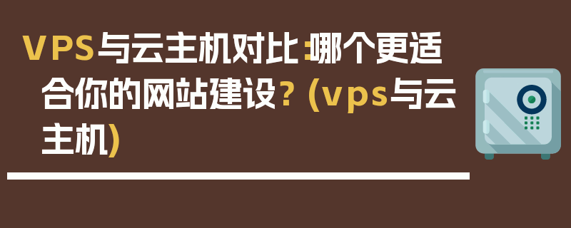 VPS与云主机对比：哪个更适合你的网站建设？ (vps与云主机)