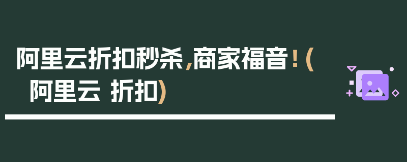 阿里云折扣秒杀，商家福音！ (阿里云 折扣)