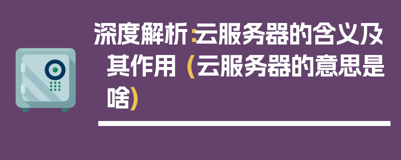 深度解析：云服务器的含义及其作用 (云服务器的意思是啥)