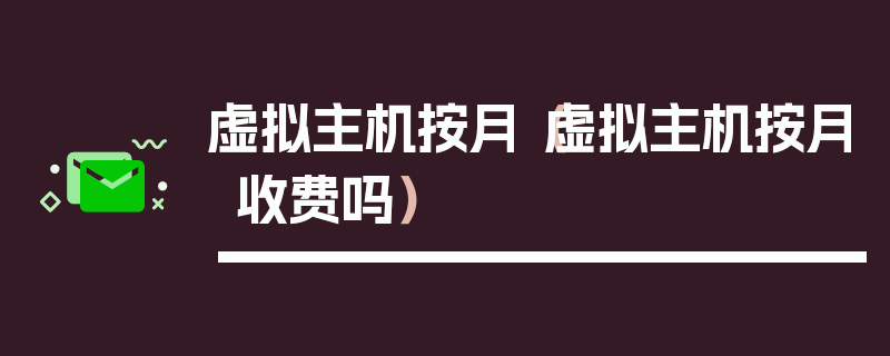 虚拟主机按月（虚拟主机按月收费吗）