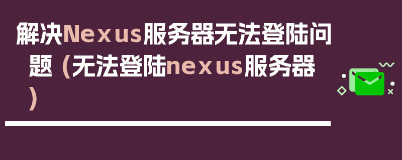 解决Nexus服务器无法登陆问题 (无法登陆nexus服务器)