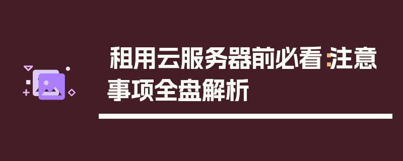 租用云服务器前必看：注意事项全盘解析